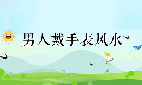 男人戴手表风水 男士带手表有什么说法