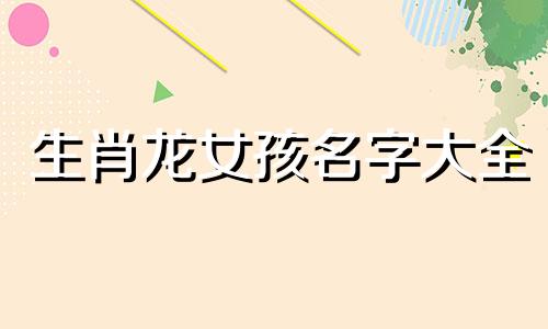 生肖龙女孩名字大全 生肖龙女取什么名字合适