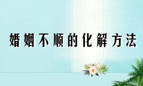 婚姻不顺的化解方法 婚姻不顺是什么因果