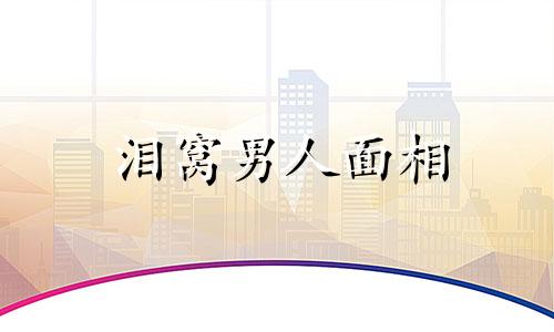 泪窝男人面相 泪窝有什么说法