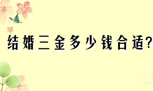 结婚三金多少钱合适? 结婚5金是哪5金首饰