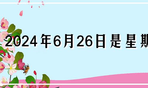 2024年6月26日是星期几 2024年6月26日农历