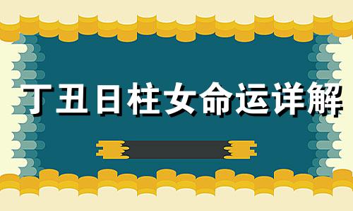 丁丑日柱女命运详解 丁丑日柱女命运婚姻