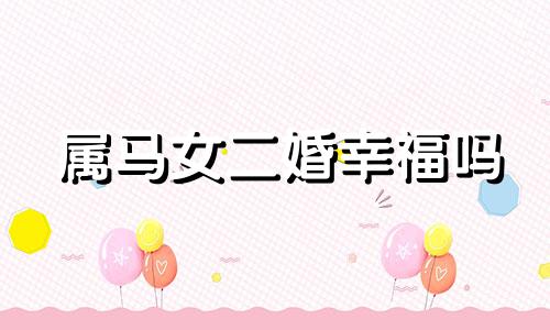 属马女二婚幸福吗 属马的第二次婚姻会更好吗
