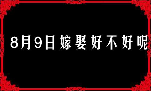 8月9日嫁娶好不好呢 2021年八月九日适合结婚吗