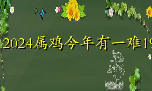 2024属鸡今年有一难1957 1981属鸡在2024以后十年大运