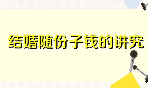结婚随份子钱的讲究 为什么份子钱忌讳500