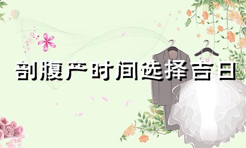 剖腹产时间选择吉日 求嗣的日子适合生孩子吗
