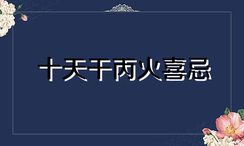 十天干丙火喜忌 十天干丙火喜忌详解
