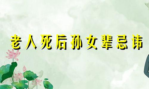 老人死后孙女辈忌讳 老人过世孙女需要买些什么