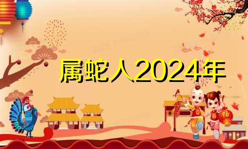 属蛇人2024年 属蛇2024年运势及运程详解