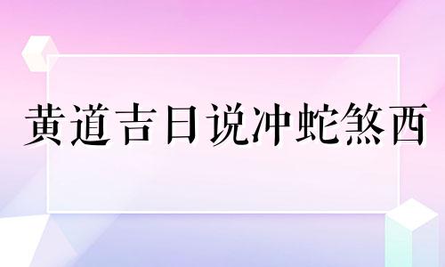 黄道吉日说冲蛇煞西 冲蛇煞西是对谁不好