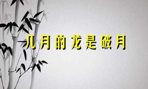 几月的龙是破月 几月龙好,几月龙苦