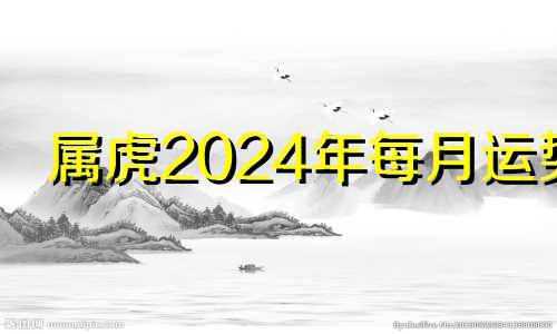 属虎2024年每月运势 生肖虎2024年运势大全