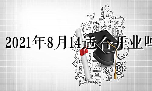 2021年8月14适合开业吗 8月14号适合开业吗