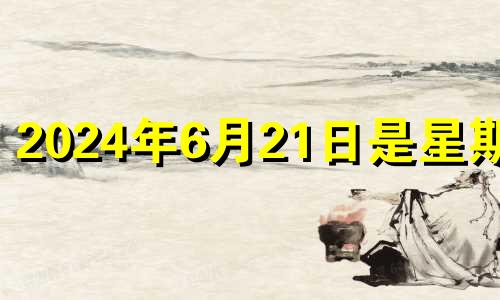 2024年6月21日是星期几 2024年夏至是几月几日