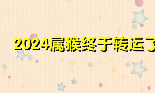 2024属猴终于转运了 2024属猴人运势