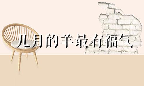 几月的羊最有福气 属羊上等命的时辰女孩命运