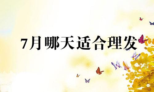 7月哪天适合理发 2021年7月份哪天适合理发