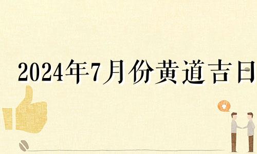 2024年7月份黄道吉日 2021年7月适合买房的吉日