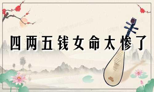 四两五钱女命太惨了 四两五钱女命一生婚姻与命运详解