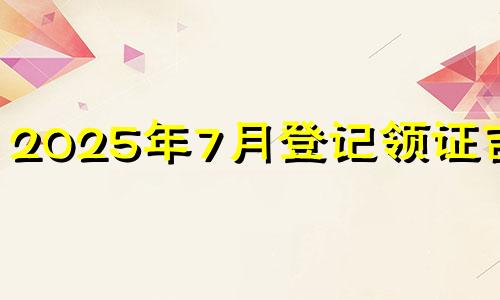 2025年7月登记领证吉日