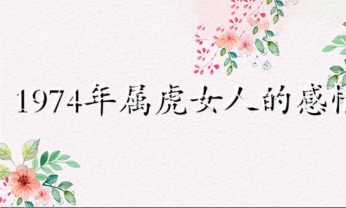 1974年属虎女人的感情 1974年女虎坎坷一生