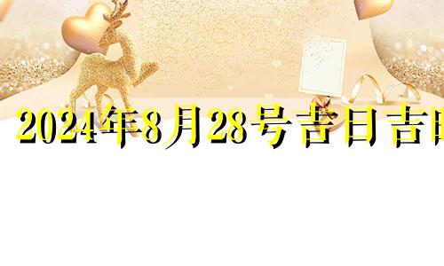 2024年8月28号吉日吉时 2024年8月结婚吉日