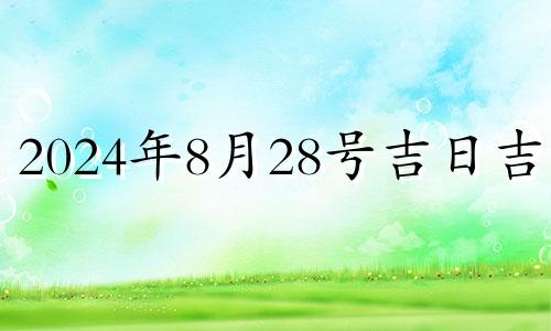 2024年8月28号吉日吉时 2024年8月28日黄历