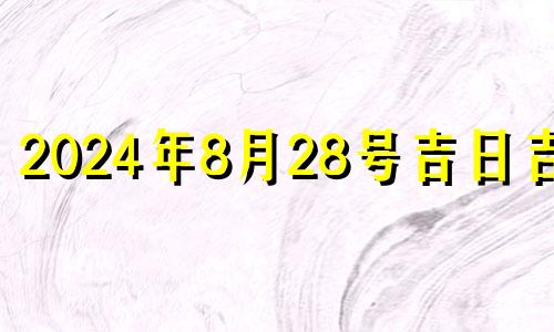 2024年8月28号吉日吉时 2024年8月24适合开业吗