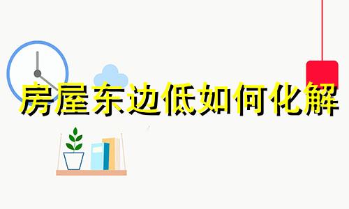 房屋东边低如何化解 房子东面低好不好