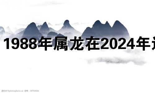 1988年属龙在2024年运势 1988年属龙人2024年运势运程男