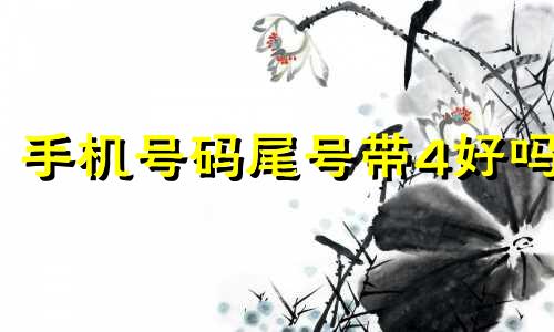 手机号码尾号带4好吗 手机尾号有4的数好吗