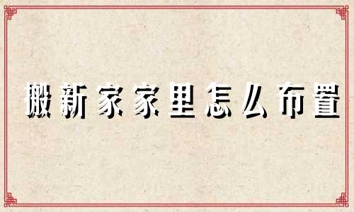搬新家家里怎么布置 搬新家后有什么讲究
