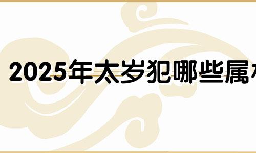 2025年太岁犯哪些属相 2025彻底翻身的生肖