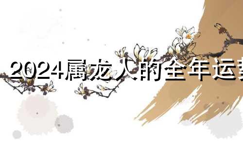 2024属龙人的全年运势 2025属龙人的全年运势男1988