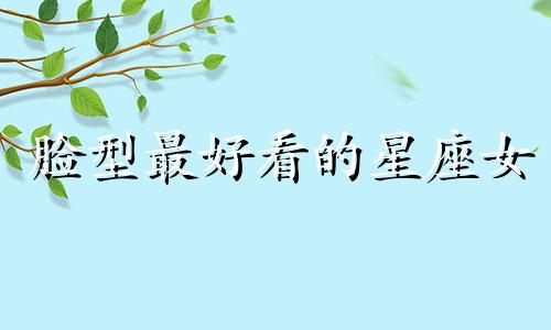 脸型最好看的星座女 脸蛋最耐看的星座女