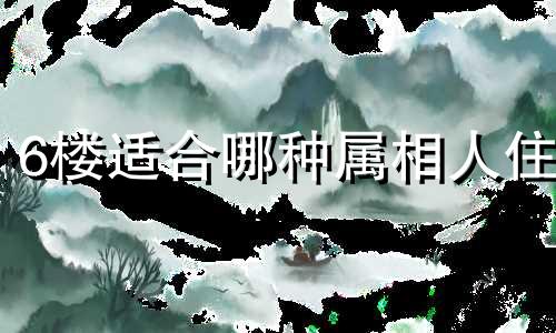 6楼适合哪种属相人住 六楼属什么