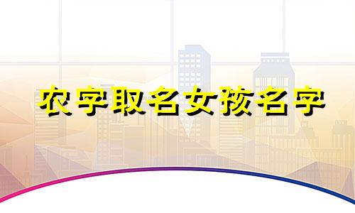 农字取名女孩名字 姓农的女孩子叫什么好听