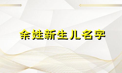 余姓新生儿名字 余姓宝宝名字大全