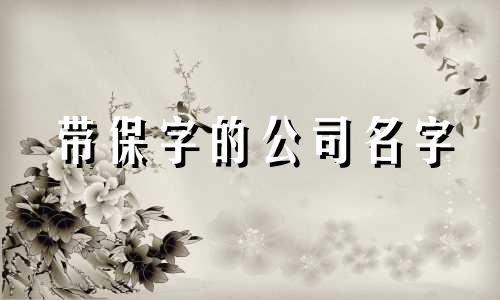 带保字的公司名字 用保字取名字洋气一点