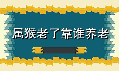 属猴老了靠谁养老 属猴的人是谁