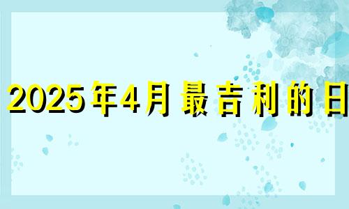 2025年4月最吉利的日子