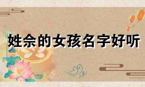 姓佘的女孩名字好听 姓佘的女孩叫什么名字温柔