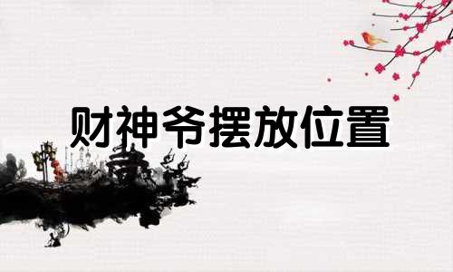 财神爷摆放位置 办公室 财神爷摆放什么方向