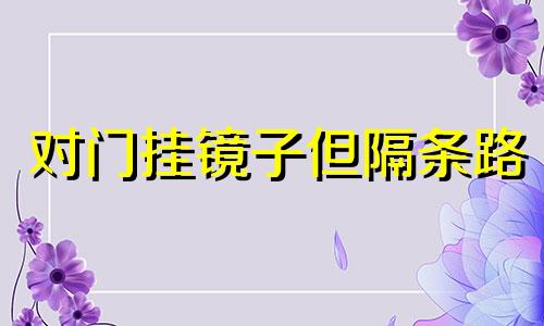 对门挂镜子但隔条路 对门挂镜子的破解方法 贴吧