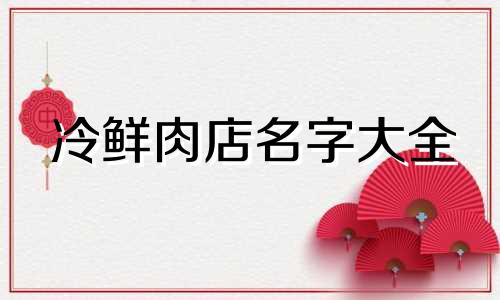 冷鲜肉店名字大全 冷鲜肉起什么名字好呢