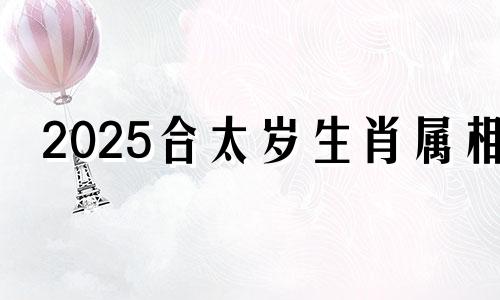 2025合太岁生肖属相 2025年太岁犯太岁的生肖