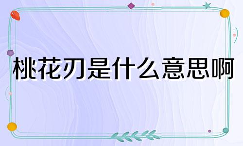 桃花刃是什么意思啊 桃花带刃见伤官什么意思