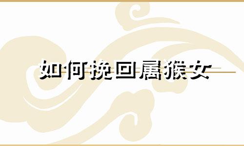如何挽回属猴女 属猴女分手后会再回来吗